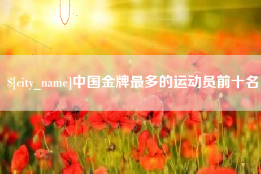 铁岭中国金牌最多的运动员前十名