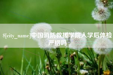 铁岭中国消防救援学院入学后体检严格吗