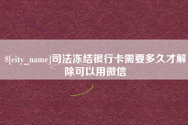 铁岭司法冻结银行卡需要多久才解除可以用微信