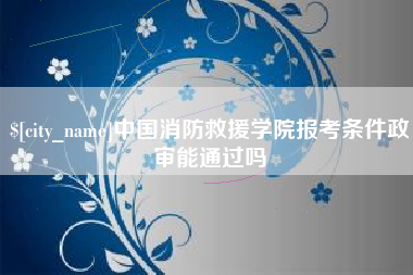 铁岭中国消防救援学院报考条件政审能通过吗